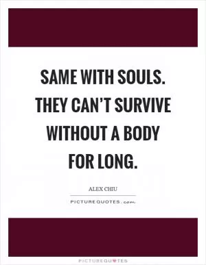 Same with souls. They can’t survive without a body for long Picture Quote #1