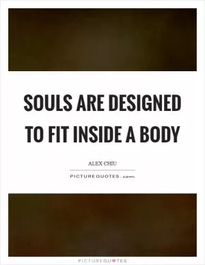 Souls are designed to fit inside a body Picture Quote #1