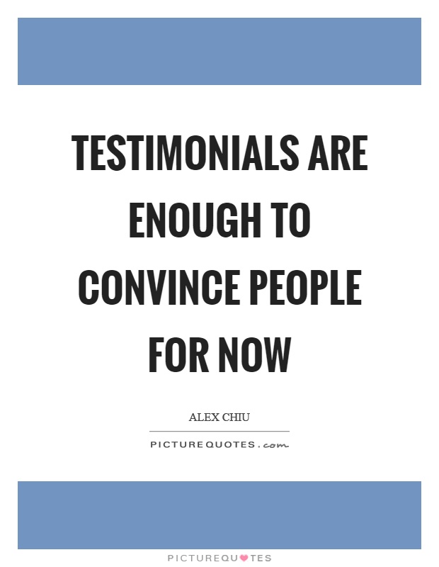 Testimonials are enough to convince people for now Picture Quote #1