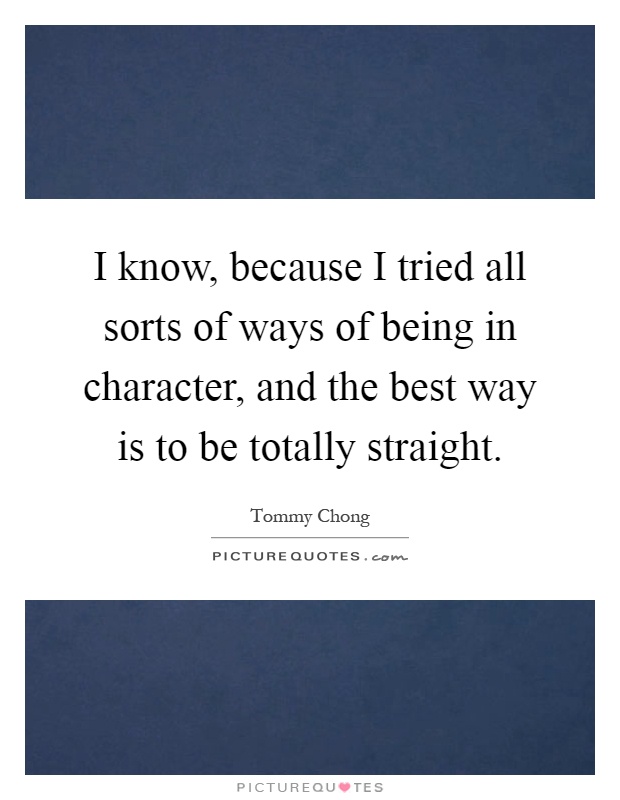 I know, because I tried all sorts of ways of being in character, and the best way is to be totally straight Picture Quote #1