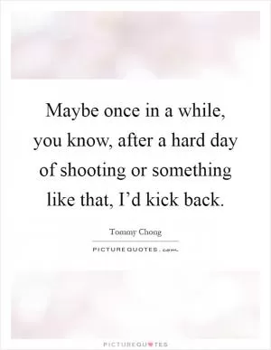 Maybe once in a while, you know, after a hard day of shooting or something like that, I’d kick back Picture Quote #1