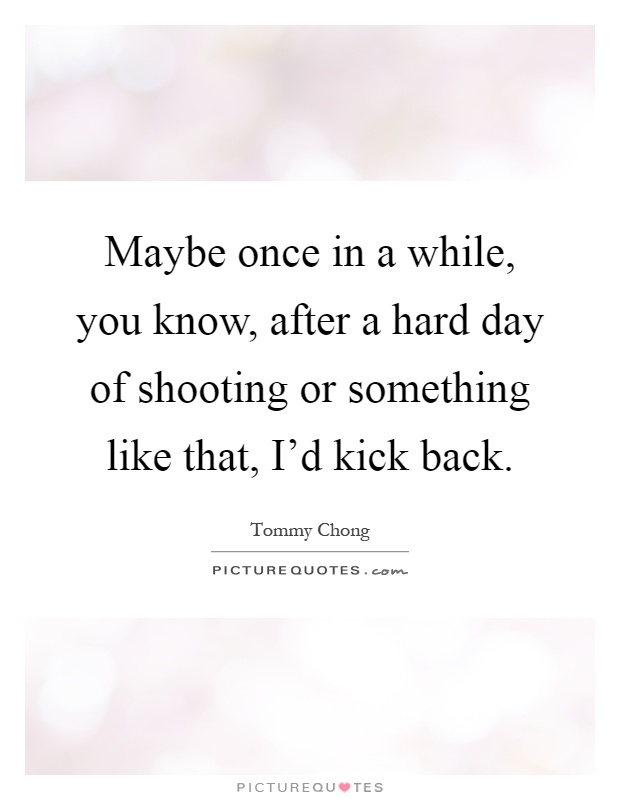Maybe once in a while, you know, after a hard day of shooting or something like that, I'd kick back Picture Quote #1