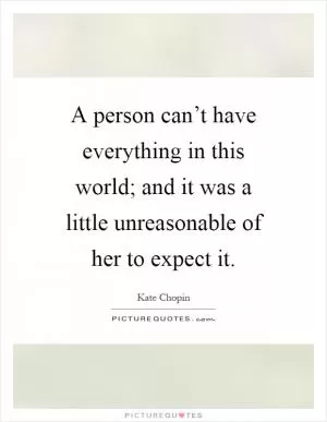 A person can’t have everything in this world; and it was a little unreasonable of her to expect it Picture Quote #1