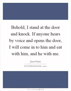 Behold, I stand at the door and knock. If anyone hears by voice and opens the door, I will come in to him and eat with him, and he with me Picture Quote #1