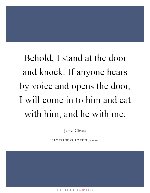 Behold, I stand at the door and knock. If anyone hears by voice and opens the door, I will come in to him and eat with him, and he with me Picture Quote #1