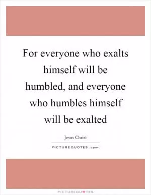 For everyone who exalts himself will be humbled, and everyone who humbles himself will be exalted Picture Quote #1