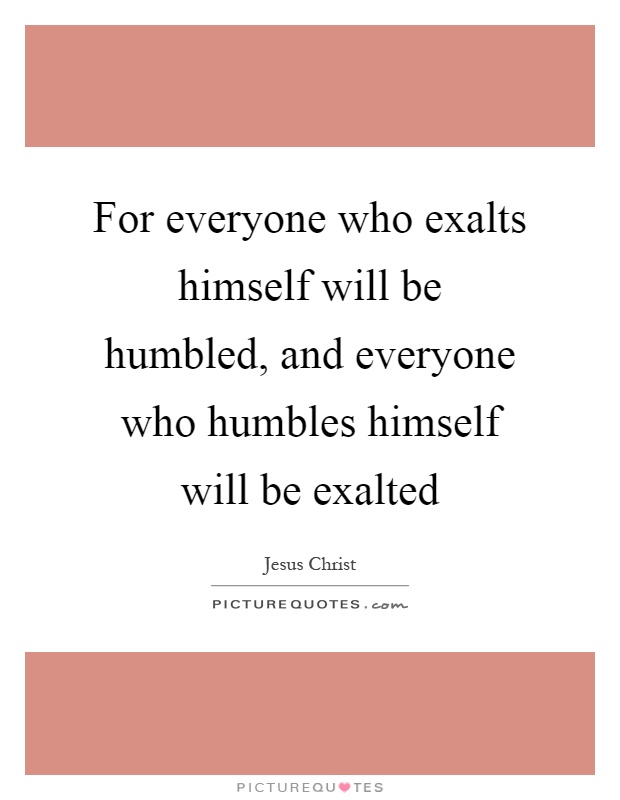 For everyone who exalts himself will be humbled, and everyone who humbles himself will be exalted Picture Quote #1