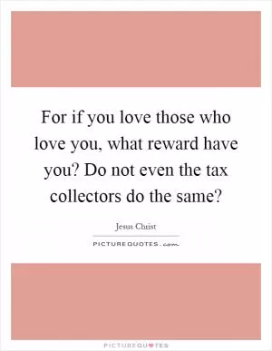 For if you love those who love you, what reward have you? Do not even the tax collectors do the same? Picture Quote #1