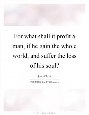 For what shall it profit a man, if he gain the whole world, and suffer the loss of his soul? Picture Quote #1