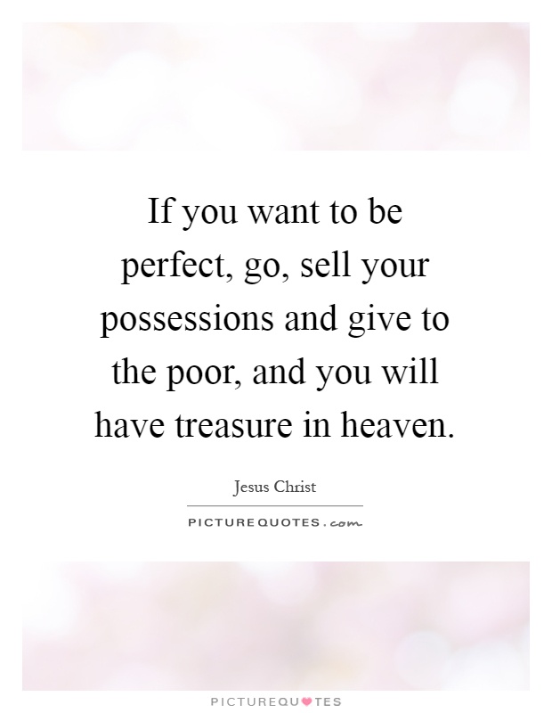 If you want to be perfect, go, sell your possessions and give to the poor, and you will have treasure in heaven Picture Quote #1