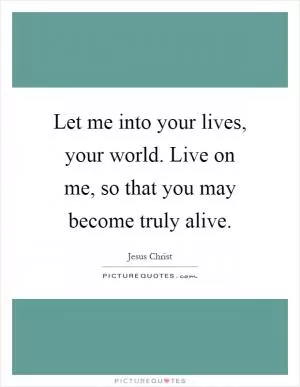 Let me into your lives, your world. Live on me, so that you may become truly alive Picture Quote #1