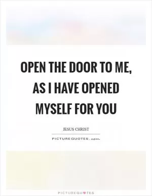 Open the door to me, as I have opened myself for you Picture Quote #1