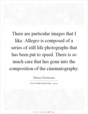 There are particular images that I like. Allegro is composed of a series of still life photographs that has been put to speed. There is so much care that has gone into the composition of the cinematography Picture Quote #1