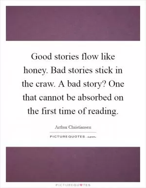 Good stories flow like honey. Bad stories stick in the craw. A bad story? One that cannot be absorbed on the first time of reading Picture Quote #1