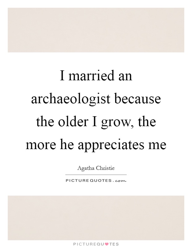 I married an archaeologist because the older I grow, the more he appreciates me Picture Quote #1