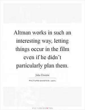 Altman works in such an interesting way, letting things occur in the film even if he didn’t particularly plan them Picture Quote #1
