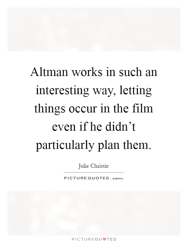 Altman works in such an interesting way, letting things occur in the film even if he didn't particularly plan them Picture Quote #1