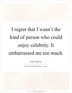 I regret that I wasn’t the kind of person who could enjoy celebrity. It embarrassed me too much Picture Quote #1