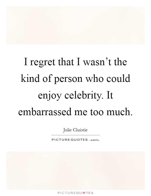 I regret that I wasn't the kind of person who could enjoy celebrity. It embarrassed me too much Picture Quote #1
