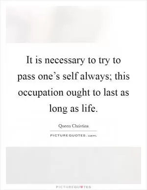 It is necessary to try to pass one’s self always; this occupation ought to last as long as life Picture Quote #1