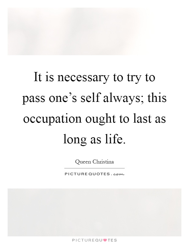 It is necessary to try to pass one's self always; this occupation ought to last as long as life Picture Quote #1