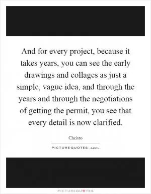 And for every project, because it takes years, you can see the early drawings and collages as just a simple, vague idea, and through the years and through the negotiations of getting the permit, you see that every detail is now clarified Picture Quote #1