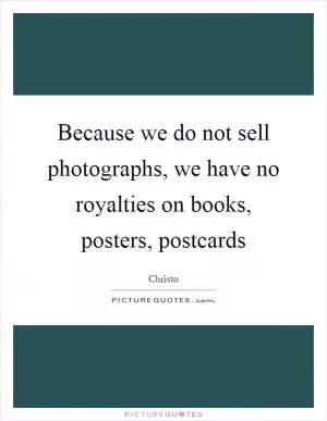 Because we do not sell photographs, we have no royalties on books, posters, postcards Picture Quote #1