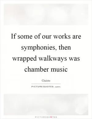 If some of our works are symphonies, then wrapped walkways was chamber music Picture Quote #1