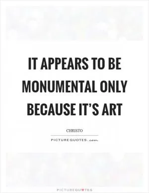 It appears to be monumental only because it’s art Picture Quote #1
