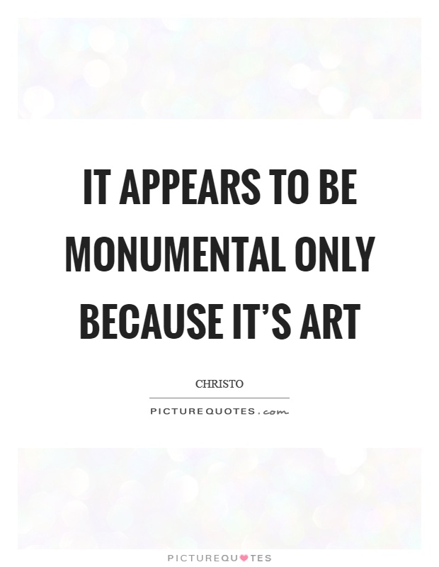 It appears to be monumental only because it's art Picture Quote #1