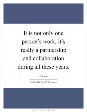 It is not only one person’s work, it’s really a partnership and collaboration during all these years Picture Quote #1