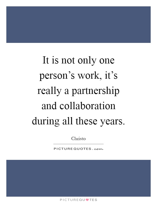 It is not only one person's work, it's really a partnership and collaboration during all these years Picture Quote #1
