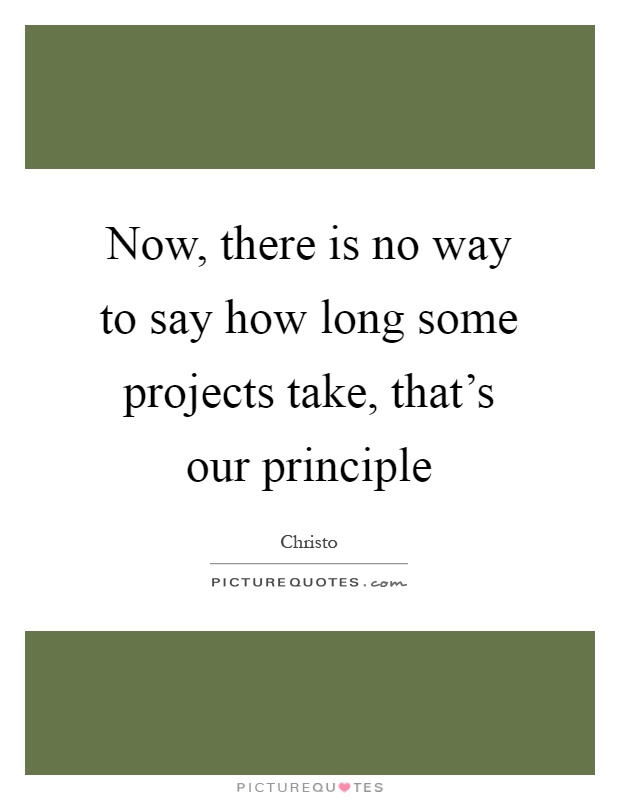 Now, there is no way to say how long some projects take, that's our principle Picture Quote #1