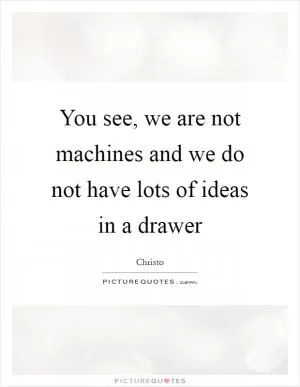 You see, we are not machines and we do not have lots of ideas in a drawer Picture Quote #1