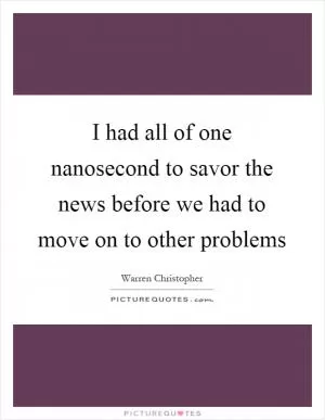 I had all of one nanosecond to savor the news before we had to move on to other problems Picture Quote #1