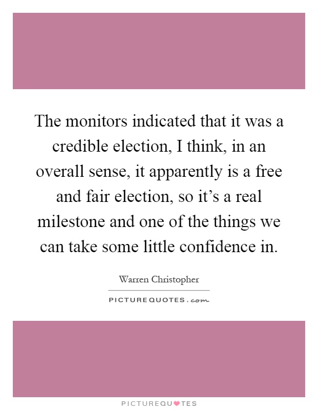 The monitors indicated that it was a credible election, I think, in an overall sense, it apparently is a free and fair election, so it's a real milestone and one of the things we can take some little confidence in Picture Quote #1