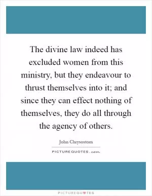 The divine law indeed has excluded women from this ministry, but they endeavour to thrust themselves into it; and since they can effect nothing of themselves, they do all through the agency of others Picture Quote #1