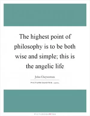 The highest point of philosophy is to be both wise and simple; this is the angelic life Picture Quote #1