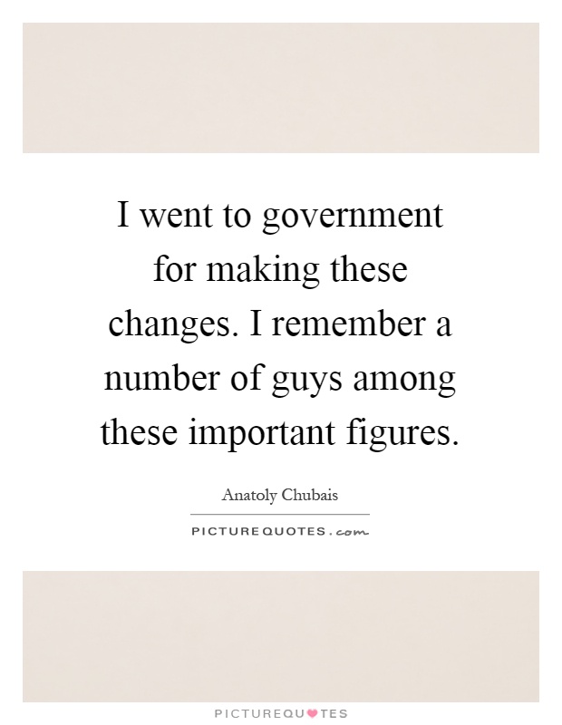 I went to government for making these changes. I remember a number of guys among these important figures Picture Quote #1