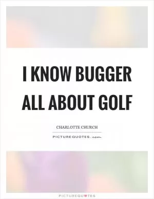 I know bugger all about golf Picture Quote #1