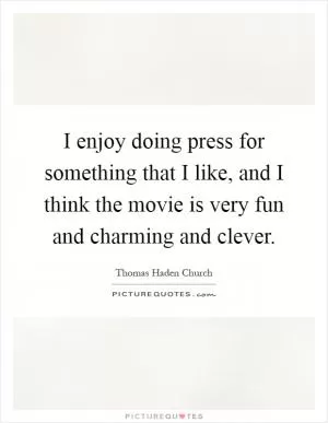 I enjoy doing press for something that I like, and I think the movie is very fun and charming and clever Picture Quote #1