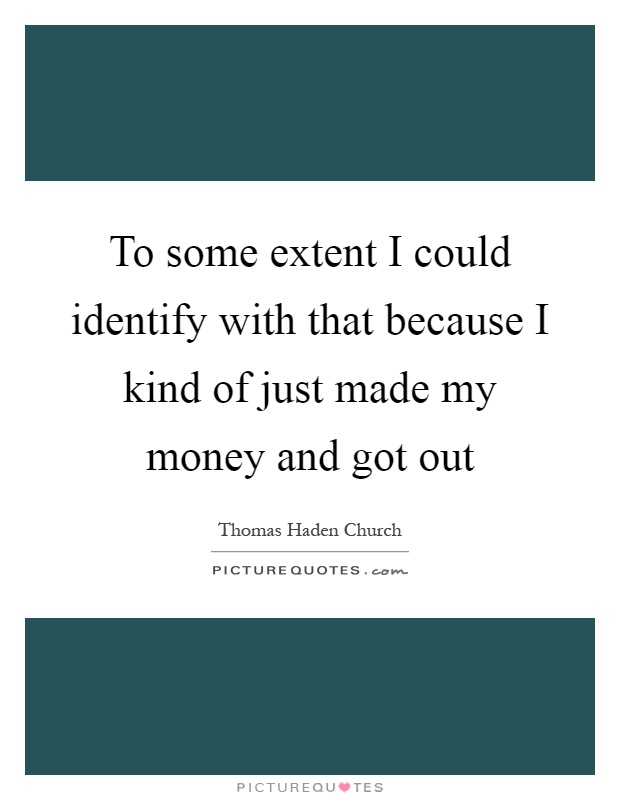 To some extent I could identify with that because I kind of just made my money and got out Picture Quote #1