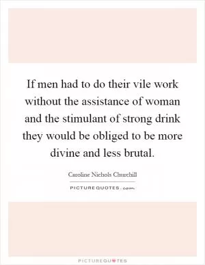 If men had to do their vile work without the assistance of woman and the stimulant of strong drink they would be obliged to be more divine and less brutal Picture Quote #1
