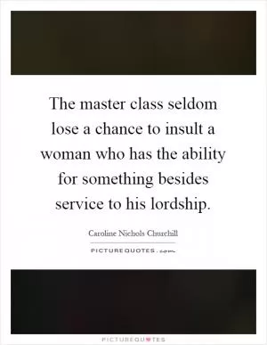 The master class seldom lose a chance to insult a woman who has the ability for something besides service to his lordship Picture Quote #1