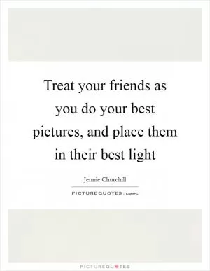 Treat your friends as you do your best pictures, and place them in their best light Picture Quote #1
