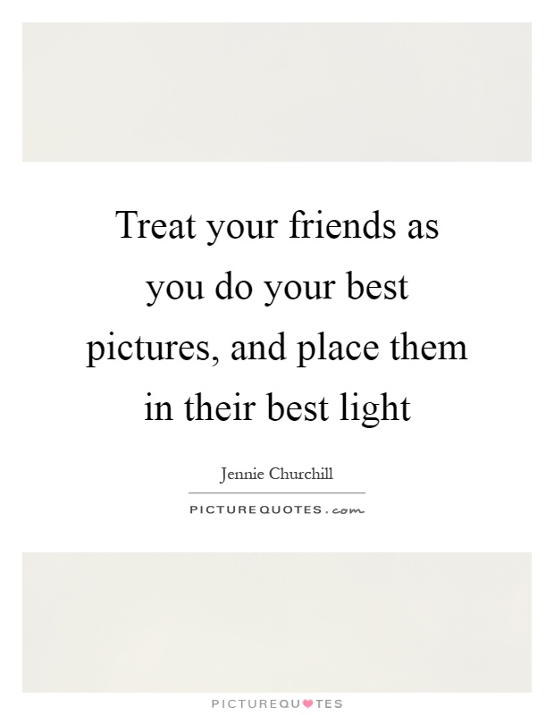 Treat your friends as you do your best pictures, and place them in their best light Picture Quote #1