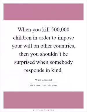 When you kill 500,000 children in order to impose your will on other countries, then you shouldn’t be surprised when somebody responds in kind Picture Quote #1