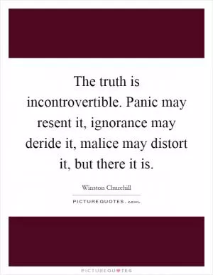 The truth is incontrovertible. Panic may resent it, ignorance may deride it, malice may distort it, but there it is Picture Quote #1