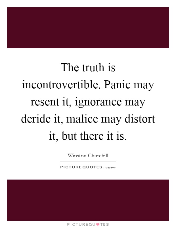 The truth is incontrovertible. Panic may resent it, ignorance may deride it, malice may distort it, but there it is Picture Quote #1