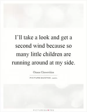 I’ll take a look and get a second wind because so many little children are running around at my side Picture Quote #1